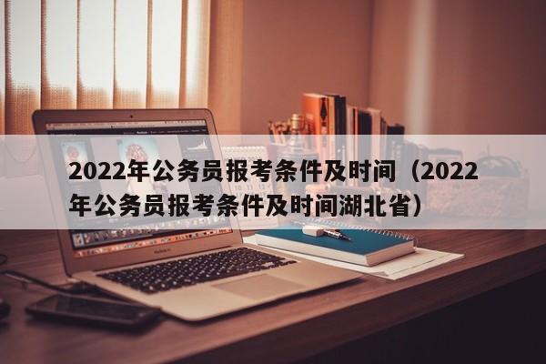 2022年公务员报考条件及时间（2022年公务员报考条件及时间湖北省）