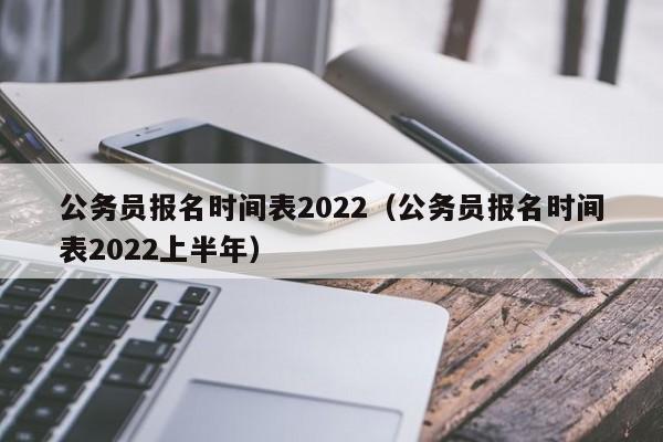 公务员报名时间表2022（公务员报名时间表2022上半年）