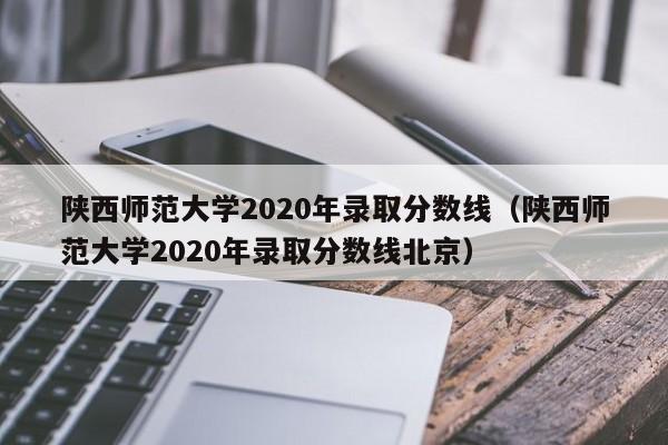 陕西师范大学2020年录取分数线（陕西师范大学2020年录取分数线北京）