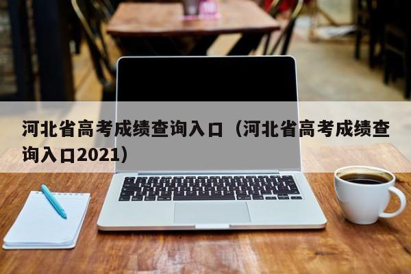 河北省高考成绩查询入口（河北省高考成绩查询入口2021）