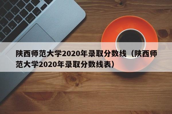 陕西师范大学2020年录取分数线（陕西师范大学2020年录取分数线表）