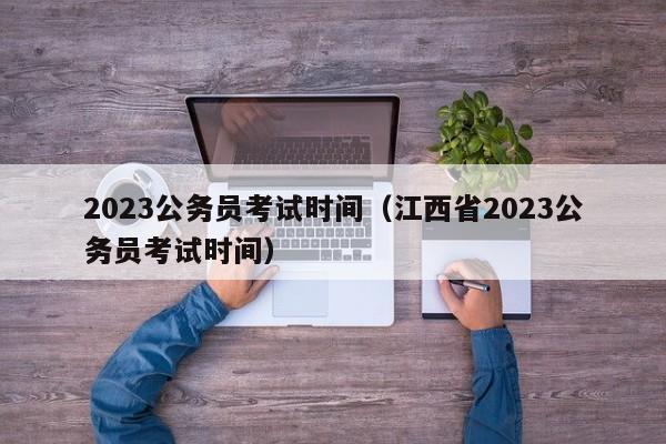 2023公务员考试时间（江西省2023公务员考试时间）