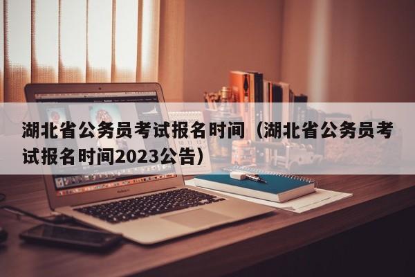 湖北省公务员考试报名时间（湖北省公务员考试报名时间2023公告）