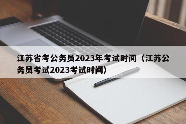 江苏省考公务员2023年考试时间（江苏公务员考试2023考试时间）