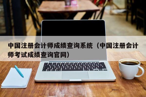 中国注册会计师成绩查询系统（中国注册会计师考试成绩查询官网）