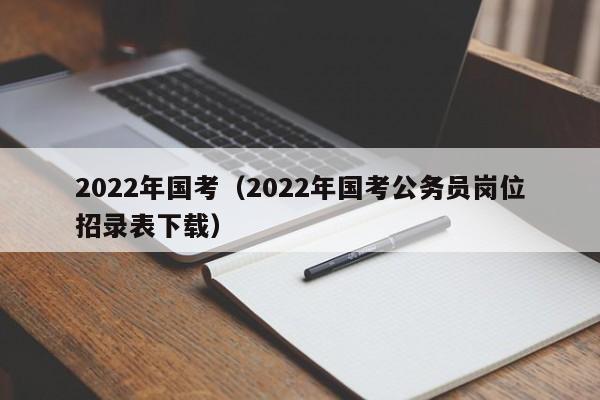 2022年国考（2022年国考公务员岗位招录表下载）