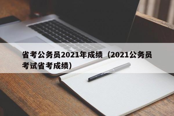省考公务员2021年成绩（2021公务员考试省考成绩）