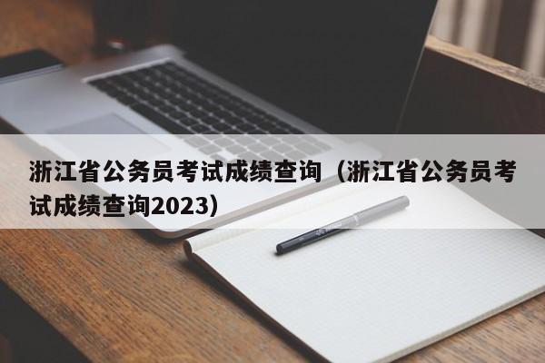 浙江省公务员考试成绩查询（浙江省公务员考试成绩查询2023）