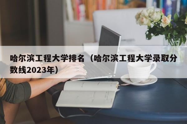 哈尔滨工程大学排名（哈尔滨工程大学录取分数线2023年）