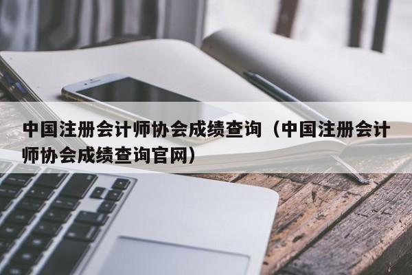 中国注册会计师协会成绩查询（中国注册会计师协会成绩查询官网）