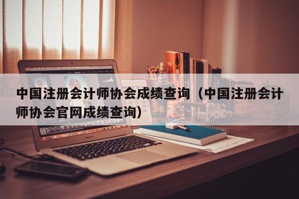 中国注册会计师协会成绩查询（中国注册会计师协会官网成绩查询）
