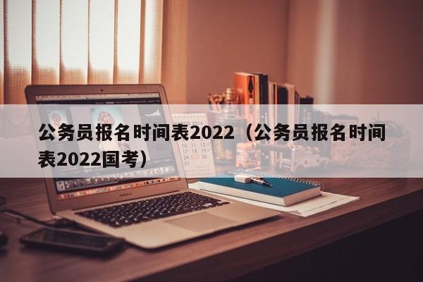 公务员报名时间表2022（公务员报名时间表2022国考）
