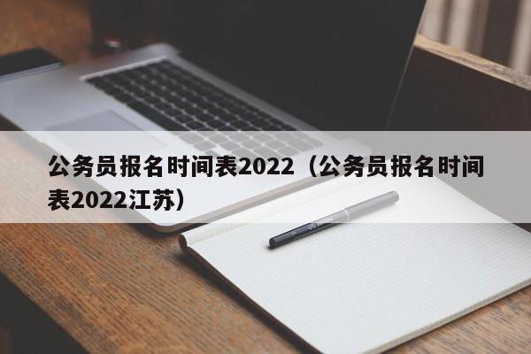 公务员报名时间表2022（公务员报名时间表2022江苏）