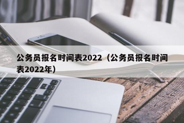 公务员报名时间表2022（公务员报名时间表2022年）