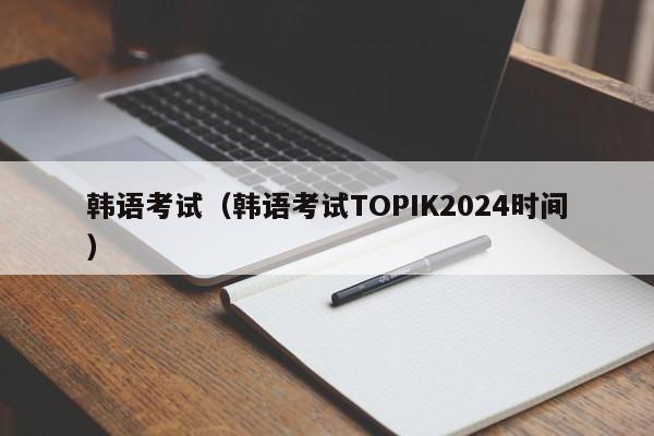 韩语考试（韩语考试TOPIK2024时间）