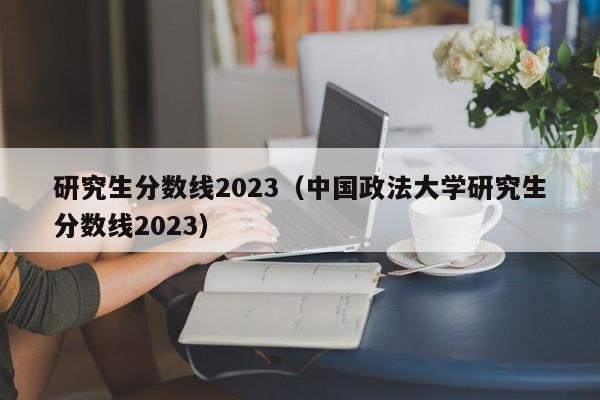 研究生分数线2023（中国政法大学研究生分数线2023）