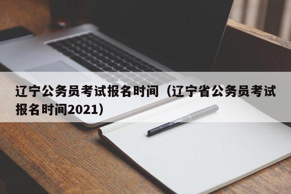 辽宁公务员考试报名时间（辽宁省公务员考试报名时间2021）