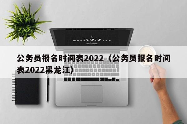 公务员报名时间表2022（公务员报名时间表2022黑龙江）