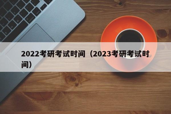 2022考研考试时间（2023考研考试时间）