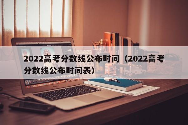 2022高考分数线公布时间（2022高考分数线公布时间表）