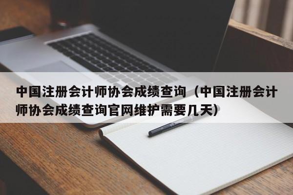 中国注册会计师协会成绩查询（中国注册会计师协会成绩查询官网维护需要几天）
