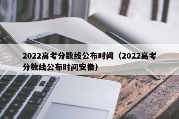 2022高考分数线公布时间（2022高考分数线公布时间安徽）