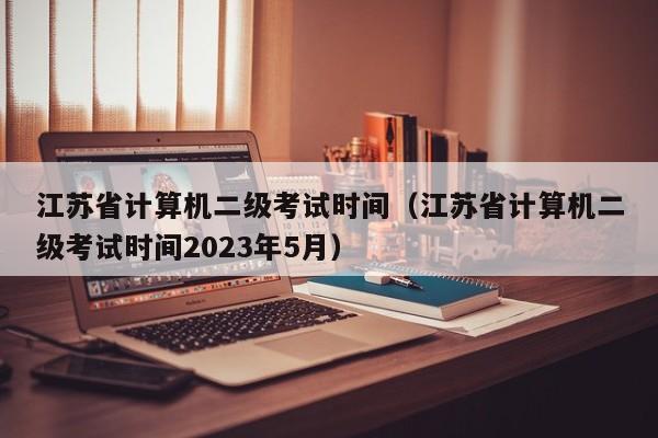 江苏省计算机二级考试时间（江苏省计算机二级考试时间2023年5月）