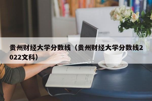 贵州财经大学分数线（贵州财经大学分数线2022文科）