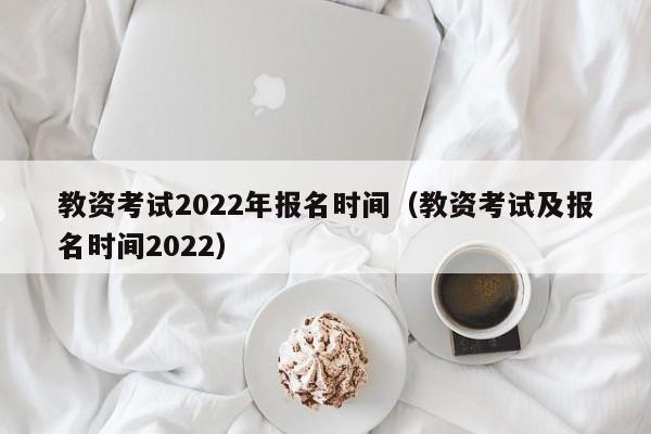教资考试2022年报名时间（教资考试及报名时间2022）