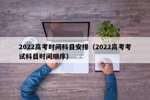 2022高考时间科目安排（2022高考考试科目时间顺序）