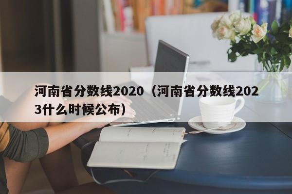 河南省分数线2020（河南省分数线2023什么时候公布）