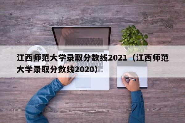江西师范大学录取分数线2021（江西师范大学录取分数线2020）