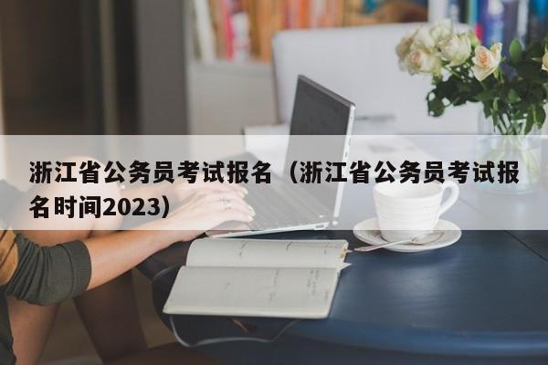 浙江省公务员考试报名（浙江省公务员考试报名时间2023）